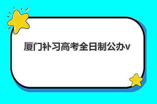 厦门补习高考全日制公办vs民办服务对比如何选择？2025年最新差异解析、优劣势剖析与科学择校指南