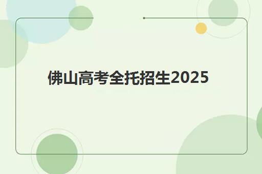 佛山高考全托招生2025报名时间是多少？2025年最新各校时间对比、报名流程详解与择校避坑全攻略