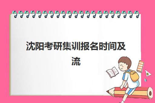 沈阳考研集训报名时间及流程安排表如何查询？2025年最新时间节点、报名步骤与备考全指南