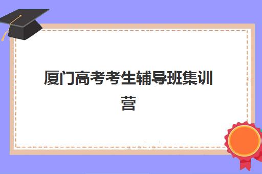 厦门高考考生辅导班集训营排名榜最新公布如何查询？2025年权威榜单、择校指南与成功案例全解析