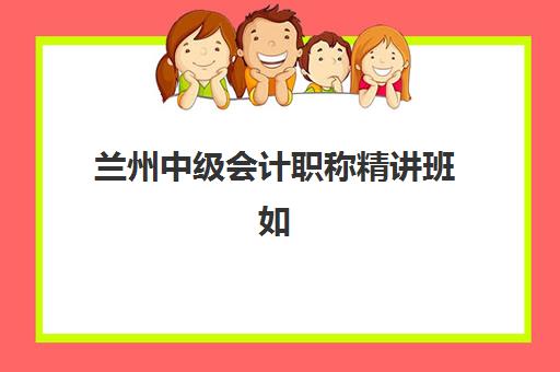 兰州中级会计职称精讲班如何选？2025年最新机构排名与取证课程全攻略