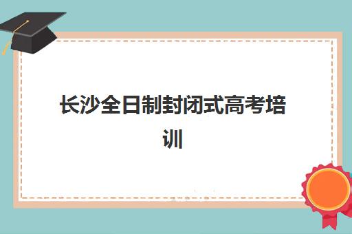 长沙全日制封闭式高考培训班2025年报名时间如何查询？最新权威日程、各校对比与报名全攻略
