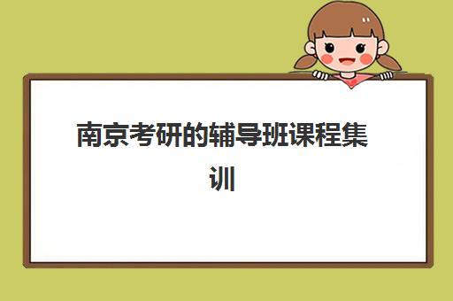 南京考研的辅导班课程集训营排名一览表最新如何查询？2025年权威排名前十机构详细解析与择校指南