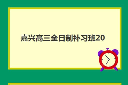 嘉兴高三全日制补习班2025年何时开学？最新招生时间表与择校全攻略