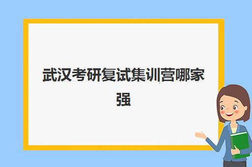 武汉考研复试集训营哪家强？2025年前十名实力对比与择校全攻略