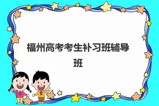 福州高考考生补习班辅导班排名一览表如何查询？2025年最新权威榜单、择校指南与提分策略全解析