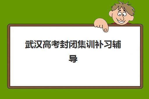 武汉高考封闭集训补习辅导班哪个比较好一点？2025年最新Top10权威排名、各校特色深度解析与科学择校全攻略