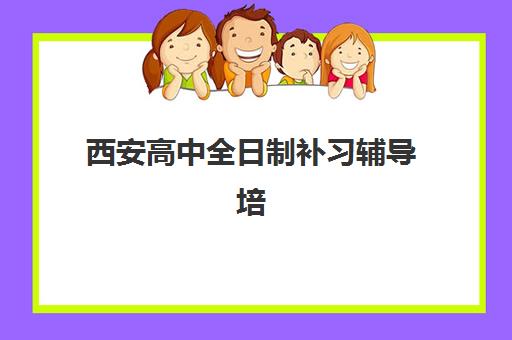 西安高中全日制补习辅导培训机构有哪些地方怎么选？2025年最新排名、地址详情与择校全指南