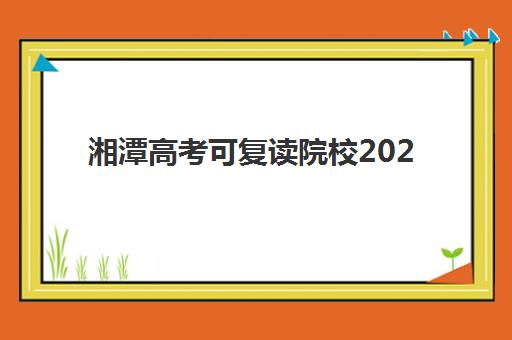 湘潭高考可复读院校2025年报名时间表如何科学规划？最新时间节点、报名流程与择校成功指南深度解析