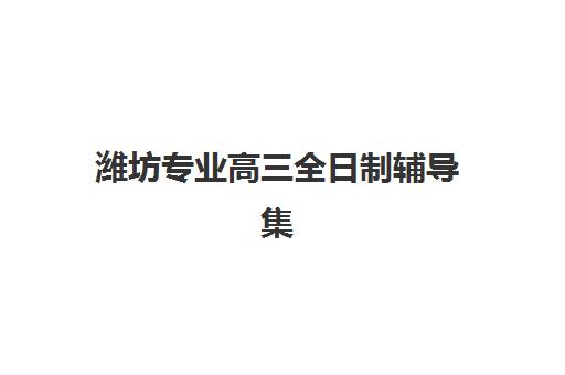 潍坊专业高三全日制辅导集训营排名前十名学校如何选择？2025年权威榜单与科学择校全指南
