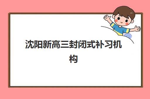 沈阳新高三封闭式补习机构哪家好?2025年最新排名、择校指南与成功案例全解析 沈阳新高三封闭式补习机构哪家好?2025年最新排名、择校指南与成功案例全解析