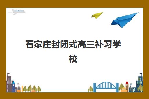 石家庄封闭式高三补习学校五大机构服务白皮书：2025年最新择校指南与服务体系深度解析