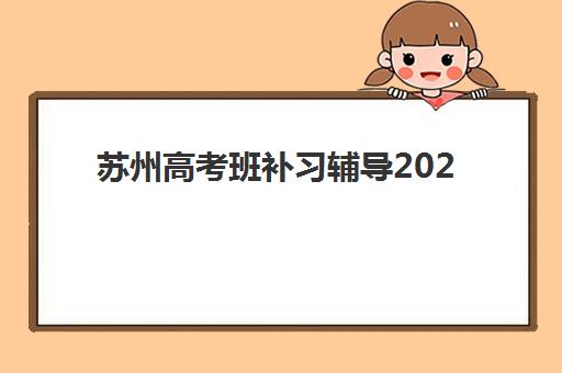 苏州高考班补习辅导2025年报名人数多少？最新数据解读、趋势分析与择校指南全解析