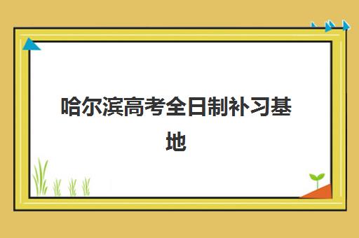 哈尔滨高考全日制补习基地如何选择？2025年十大靠谱机构综合评测与择校指南