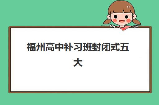 福州高中补习班封闭式五大机构技术白皮书如何解读？2025年最新排名、课程体系与择校指南全解析