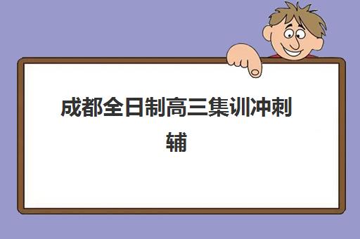 成都全日制高三集训冲刺辅导培训机构有哪些学校可选？2025年最新权威排名与科学择校全攻略