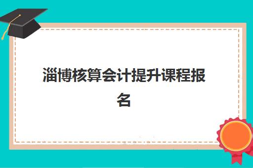 淄博核算会计提升课程报名确认时间表格如何获取？2025年最新时间安排、报名流程与确认步骤全指南