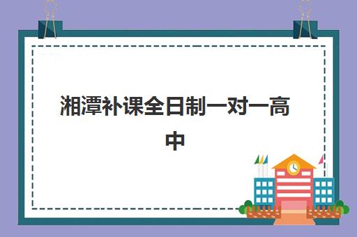 湘潭补课全日制一对一高中什么时候报名考试？2025年最新时间表、报名流程与择校全攻略