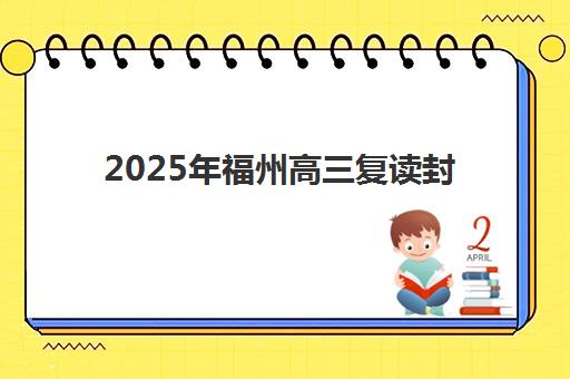 2025年福州高三复读封闭式学校如何选择？最新排名榜单与择校全攻略