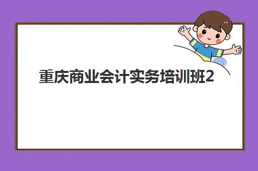 重庆商业会计实务培训班2025年考点有哪些？最新考点解析、备考策略与培训班选择全指南