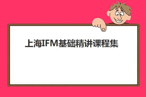 上海IFM基础精讲课程集中训练营怎么样？2025年费用全解析、机构选择与避坑指南