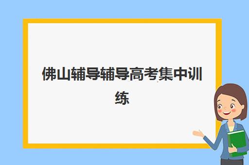 佛山辅导辅导高考集中训练营在哪个学校？2025年最新排名、择校标准与成功案例全解析