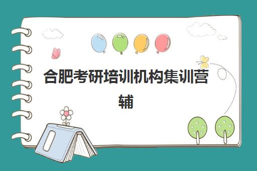 合肥考研培训机构集训营辅导班哪个比较好一点？2025年最新权威排名、各校特色解析与科学择校全指南