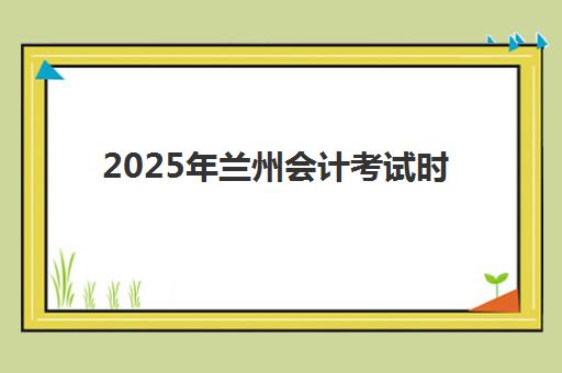 2025年兰州会计考试时间公布，零基础入门课程与备考全规划