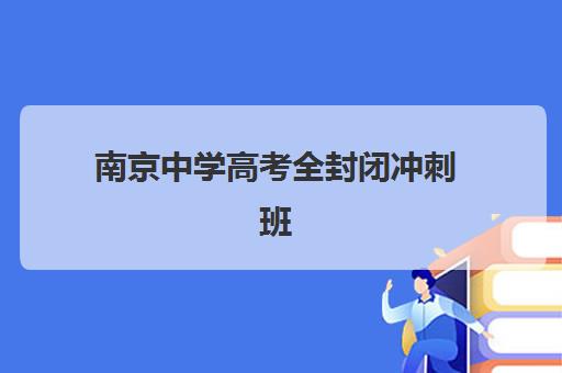 南京中学高考全封闭冲刺班培训机构哪个更好一点？2025年最新权威排名、各机构特色解析与科学选择全指南