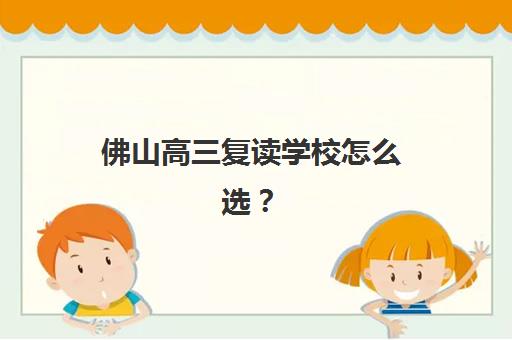 佛山高三复读学校怎么选？2025年权威排行榜与考点分布全解析