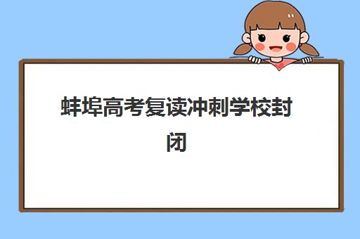 蚌埠高考复读冲刺学校封闭式集训营有哪些？2025年顶尖机构排名与择校全指南
