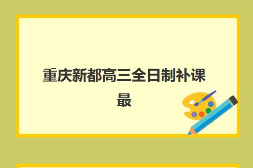 重庆新都高三全日制补课最容易的大学有哪些？2025年目标院校榜单解析、择校策略与备考规划全攻略