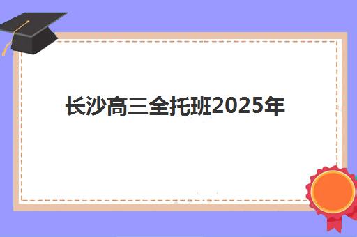 长沙高三全托班2025年时间是多少？最新报名截止日期、开学安排与择校全攻略