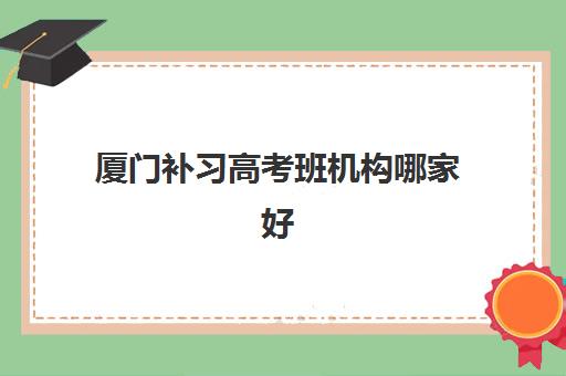 厦门补习高考班机构哪家好？2025年最新实力排名前十榜单与科学择校全攻略