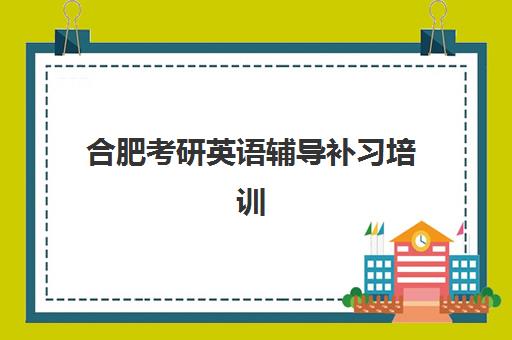 合肥考研英语辅导补习培训学校排名榜前十名如何选择？2025年最新权威榜单与科学择校全攻略