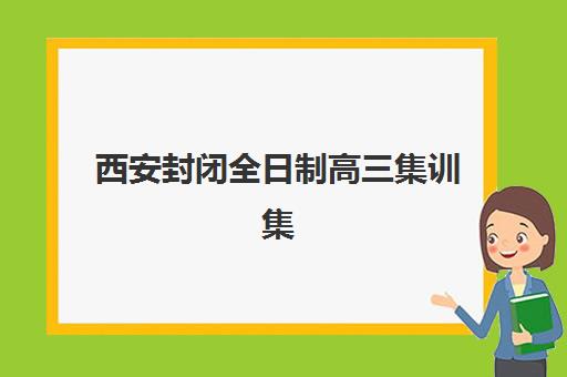 西安封闭全日制高三集训集中训练营有哪些学校？2025年最新十大机构实力对比与择校全攻略