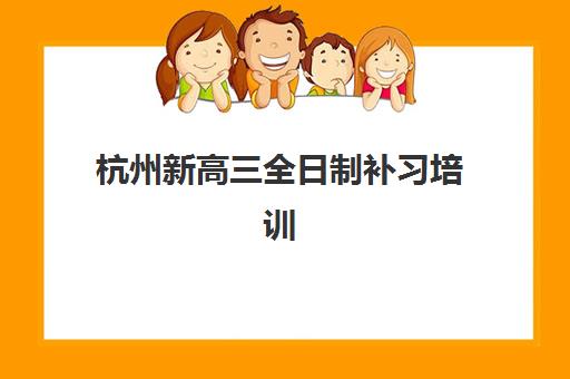 杭州新高三全日制补习培训班哪个好一点？2025年最新十大权威排名、课程特色与科学择校全指南