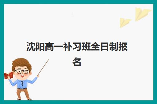 沈阳高一补习班全日制报名时间如何安排？2025年最新时间表、流程解析与报名全攻略