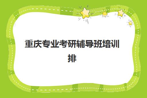 重庆专业考研辅导班培训排名第一的学校如何确认？2025年最新权威排名解析、各校优势对比与科学择校指南