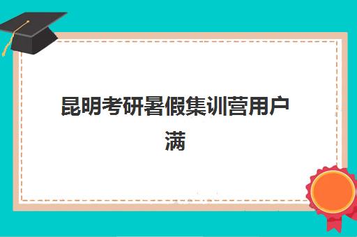昆明考研暑假集训营用户满意度大调查，2025年十大机构真实口碑与避坑指南