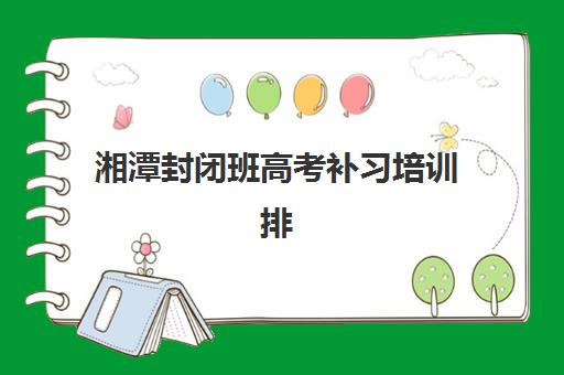 湘潭封闭班高考补习培训排名第一的学校如何科学选择？2025年最新权威排名、择校策略与成功案例深度解析