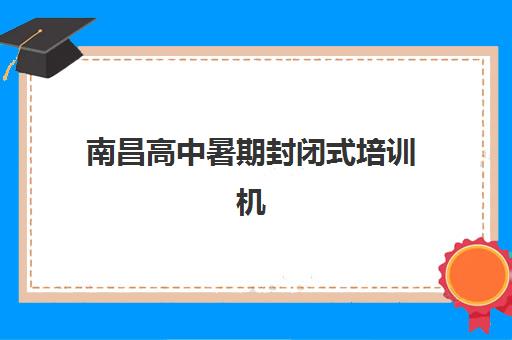 南昌高中暑期封闭式培训机构预报名考点在哪查？2025年最新查询渠道与实操步骤全解析