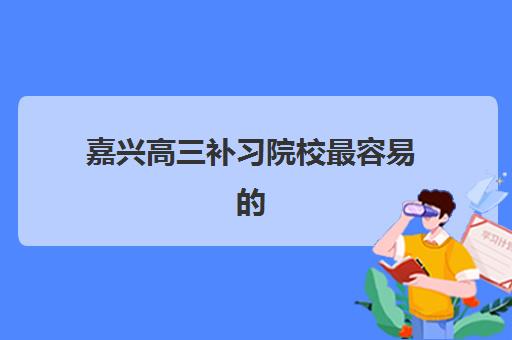 嘉兴高三补习院校最容易的大学有哪些？2025年目标院校定位与升学规划指南