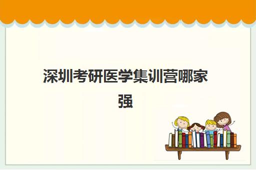 深圳考研医学集训营哪家强？2025年头部机构实力解析与择校指南