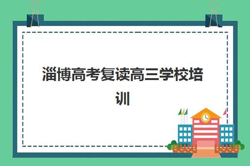 淄博高考复读高三学校培训机构有哪些地方好？2025年最新Top10排名、各校优势解析与科学择校全攻略指南