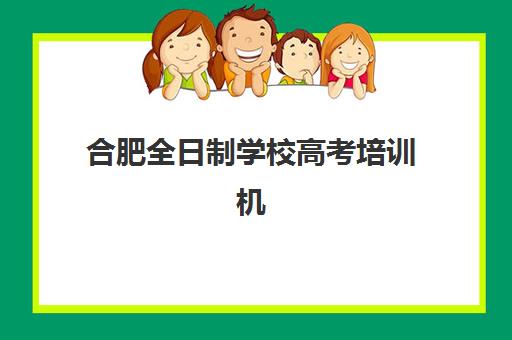 合肥全日制学校高考培训机构有哪些地方好如何选择最科学？2025年最新排名、择校指南与成功案例全解析