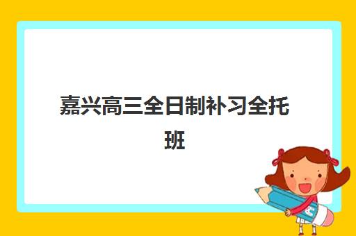 嘉兴高三全日制补习全托班集训营排名前十名如何选择？2025年最新机构实力对比与择校指南