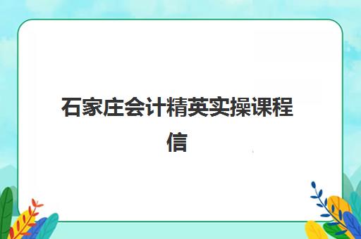 石家庄会计精英实操课程信息确认时间是几点？2025年各机构时间安排全面解析、确认流程详解与避坑指南