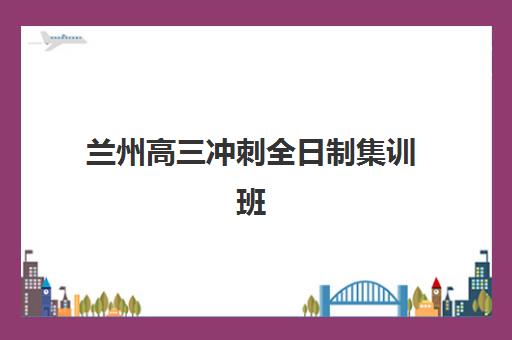 兰州高三冲刺全日制集训班预报名考点有哪些学校？2025年最新名单、报名流程与择校全攻略