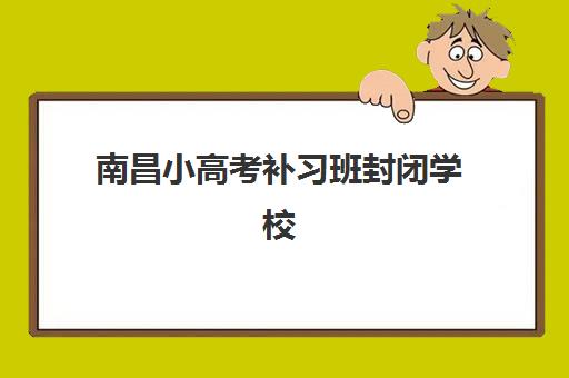 南昌小高考补习班封闭学校排名一览表如何获取？2025年最新权威排名查询渠道、择校标准与成功案例全解析